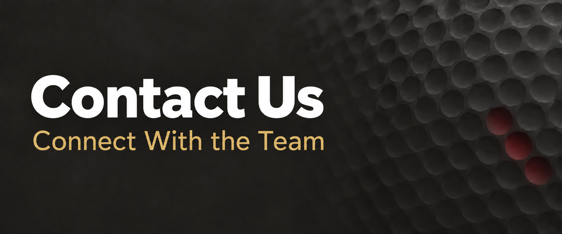 Contact Us. Connect With the Team. A dark golf-ball texture with gold lettering.